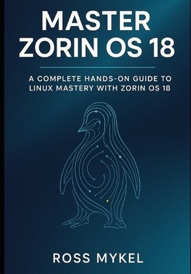 Master Zorin OS 18: A Complete Hands-On Guide to Linux Mastery with Zorin OS 18