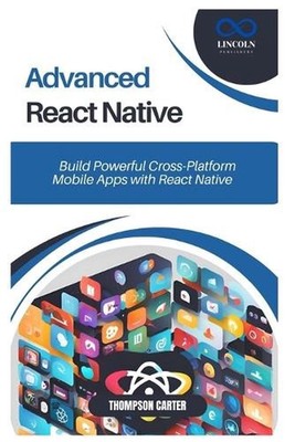 Advanced React Native: Build Powerful Cross-Platform Mobile Apps with React Nati