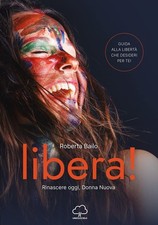 Libro - Roberta Bailo - Libera! Rinascere Oggi, Donna Nuova  - Unsolocielo