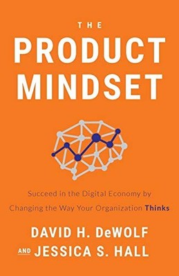 The Product Mindset: Succeed in the Digital Economy by Changing the Way Your Or