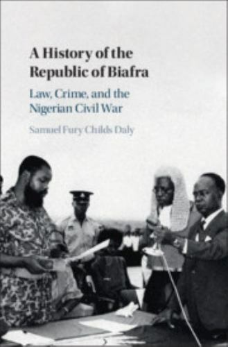 A History of the Republic of Biafra Law, Crime, and the Nigerian Civil War Daly