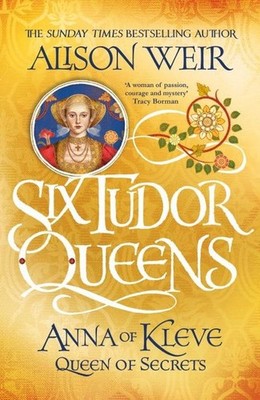 Alison Weir Six Tudor Queens 4: Anna of Kleve, Queen of Secrets