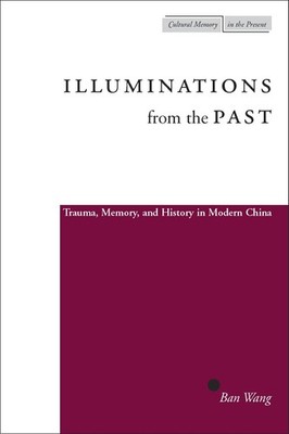 Illuminations from the Past: Trauma, Memory, and History in Modern China (Cu...