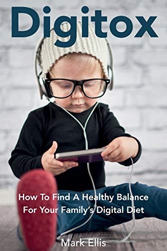 Digitox: How To Find A Healthy Balance For Your Family's Digital Diet By Mark E