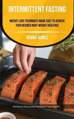 Intermittent Fasting: Weight Loss Techniques Made Easy To Achieve Your Desired B
