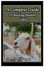 A Complete Guide to Raising Healthy Goats: From beginner's basics to expert tips