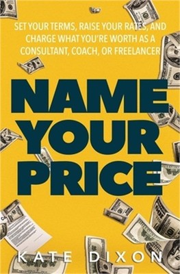 Name Your Price: Set Your Terms, Raise Your Rates, and Charge What You're Worth