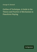 Outline Of Technique. A Guide In The Theory And Practice Of Mechanism In Pianofo