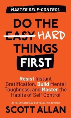 Do the Hard Things First: Resist Instant Gratification, Build Mental Toughness,