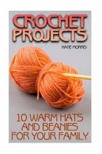 Crochet Projects: 10 Warm Hats and Beanies for Your Family: Crochet Patterns...