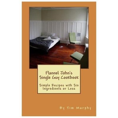 Flannel John's Single Guy Cookbook: Simple Recipes With Six Ingredients or L...