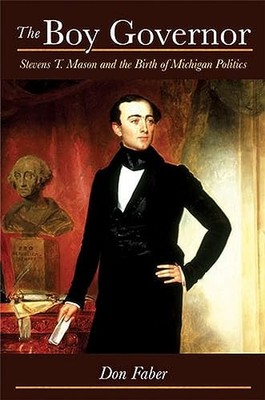 The Boy Governor: Stevens T. Mason and the Birth of Michigan Politics by Don Fa