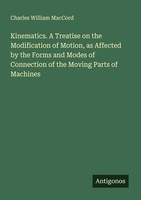 Kinematics. A Treatise On The Modification Of Motion, As Affected By The Forms A