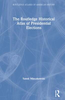 The Routledge Historical Atlas of Presidential Elections by Yanek Mieczkowski