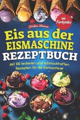 Eis Aus Der Eismaschine Rezeptbuch: Mit 100 leckeren und schmackhaften Rezepten