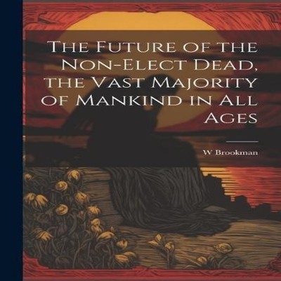 The Future of the Non-Elect Dead the Vast Majority of Mankind in