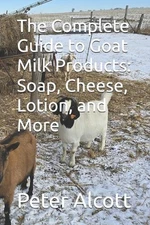 The Complete Guide to Goat Milk Products: Soap, Cheese, Lotion, and More by Pete