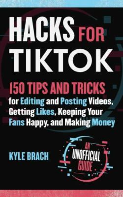 Hacks for TikTok: 150 Tips and Tricks for Editing and Posting Videos, Getting Li