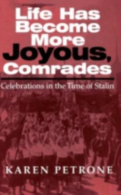 Life Has Become More Joyous, Comrades : Celebrations in the Time of Stalin, H...