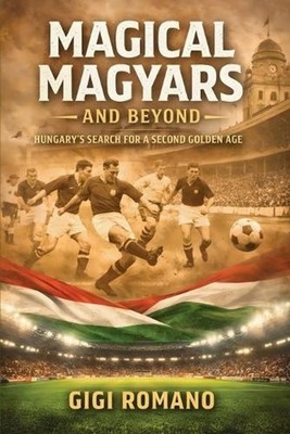 Magical Magyars and Beyond: Hungary's Search for a Second Golden Age by Gigi Rom