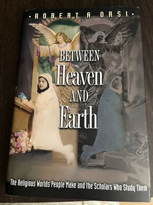 BETWEEN HEAVEN AND EARTH: THE RELIGIOUS WORLDS PEOPLE MAKE By Robert A. Orsi NEW