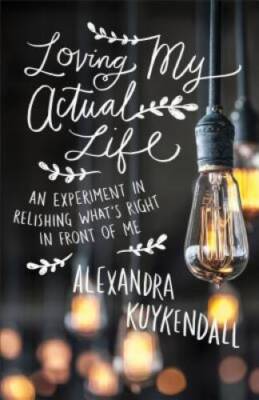 Loving My Actual Life: An Experiment in Relishing What's Right in Fron - GOOD