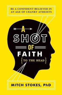 A Shot of Faith (to the Head): Be a Confident Believer in an Age of Cranky...