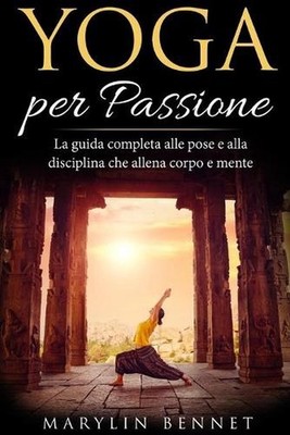 YOGA per passione: La guida completa alle pose e alla disciplina che allena corp