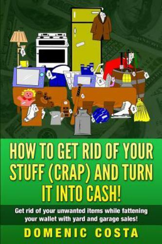 How to Get Rid of Your Stuff Crap and Turn It into Cash! : Get Rid of Your Un...