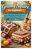 Diy Granny Square For Beginners: Modern Crochet Patterns And