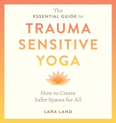 Essential Guide to Trauma Sensitive Yoga : How to Create Safer Spaces for All...
