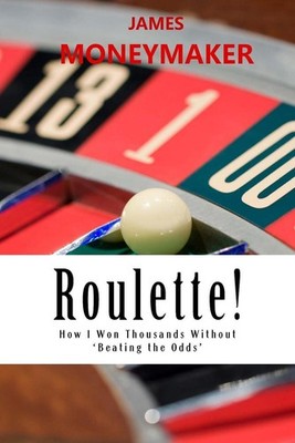 Roulette!: How I Won Thousands Without 'Beating the Odds' by James P. Moneymaker
