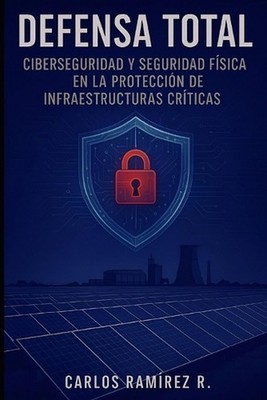 Defensa Total: Ciberseguridad y Seguridad F?sica en la Protecci?n de Infraestruc