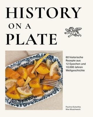 Max Muschweck / History on a plate: 60 historische Rezepte aus 10.000 Jahren ...