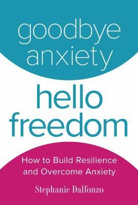 Goodbye Anxiety, Hello Freedom: How to Build Resilience and Overcome Anxiety