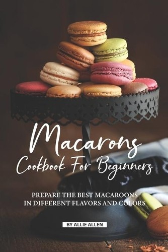 Beginner's Macarons Cookbook with Flavors & Colors by Allie Allen 2019 Paperback