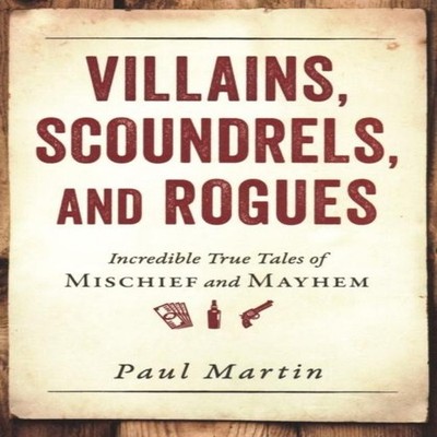 Villains Scoundrels and Rogues Incredible True Tales of Mischief
