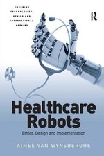 HEALTHCARE ROBOTS: ETHICS, DESIGN AND IMPLEMENTATION By Aimee Van Wynsberghe VG+