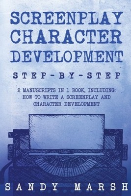 Screenplay Character Development: Step-by-Step 2 Manuscripts in 1 Book Essential