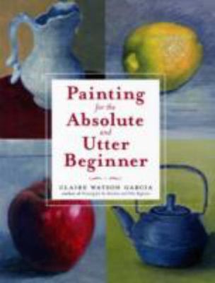 Painting for the Absolute and Utter Beginner by Claire Watson Garcia (2009,...