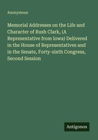 Anonymous | Memorial Addresses On The Life And Character Of Rush Clark, (A...