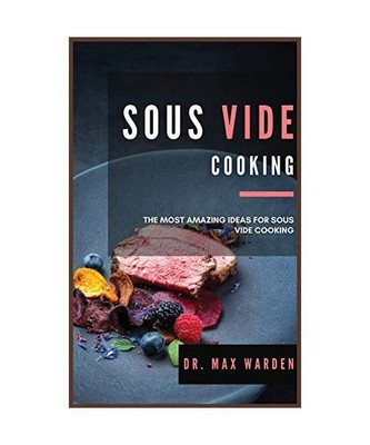 Sous Vide Cooking: The Most Amazing Ideas For Sous Vide Cooking, Max Warden