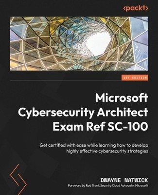 Microsoft Cybersecurity Architect Exam Ref SC-100: Get certified with ease while