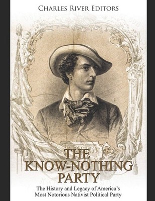 The Know Nothing Party: The History and Legacy of America s Most Notorious Nativ