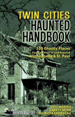Twin Cities Haunted Handbook: 100 Ghostly Places You Can Visit in and Around Min