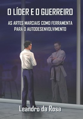 O Lder E O Guerreiro: As Artes Marciais como ferramenta para o autodesenvolvimen