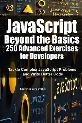 JavaScript Beyond the Basics: 250 Advanced Exercises for Developers: Tackle Comp