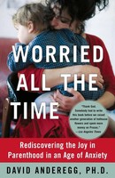 Worried All The Time Rediscovering The Joy In Parenthood In An Age Of Anxiety
