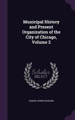Municipal History and Present Organization of the City of Chicago, Volume 2 by S