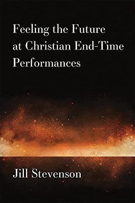 Feeling the Future at Christian End-Time Performances by Jill C. Stevenson NEW